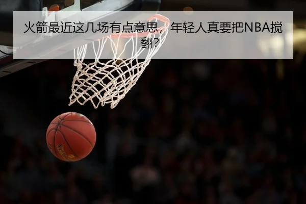 火箭最近这几场有点意思，年轻人真要把NBA搅翻？