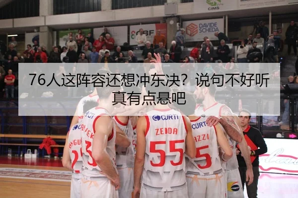 76人这阵容还想冲东决？说句不好听真有点悬吧